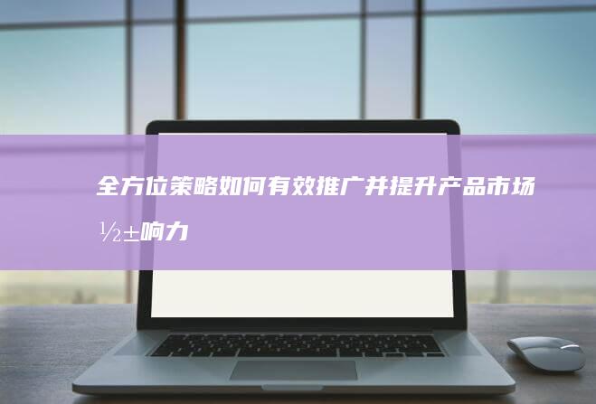 全方位策略：如何有效推广并提升产品市场影响力