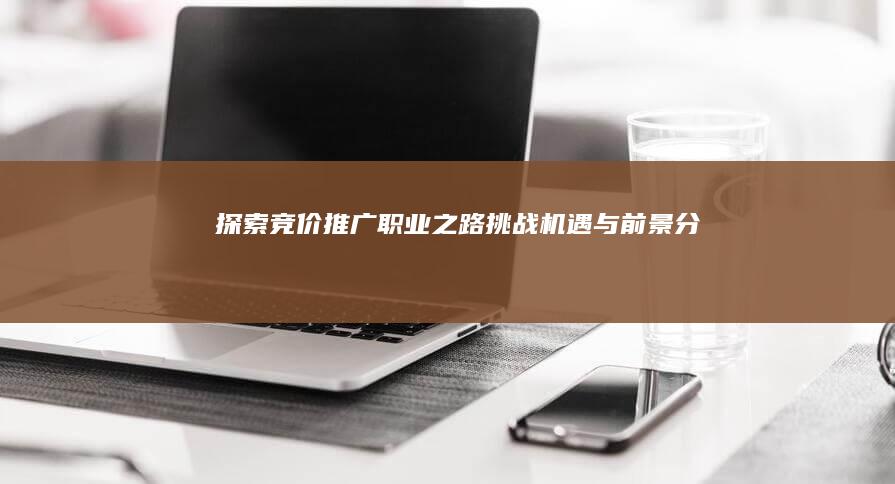 探索竞价推广职业之路：挑战、机遇与前景分析