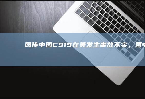 网传「中国 C919 在美发生事故」不实，图中实为美波音客机，哪些信息值得关注？